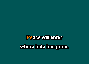Peace will enter

where hate has gone.