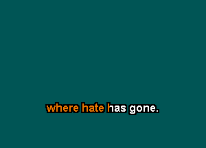 where hate has gone.