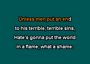 Unless men put an end

to his terrible, terrible sins,

Hate's gonna put the world

in a flame, what a shame.