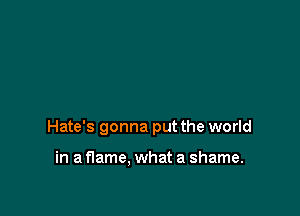 Hate's gonna put the world

in a flame, what a shame.