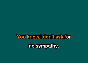 You know I don't ask for

no sympathy.