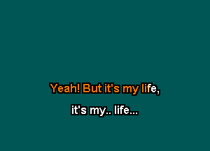Yeah! But it's my life,

it's my.. life...