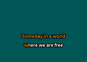 Someday in a world

where we are free