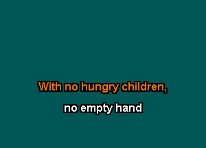 With no hungry children,

no empty hand