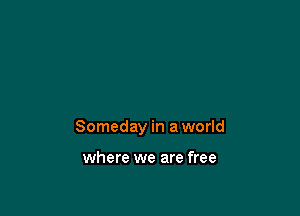 Someday in a world

where we are free