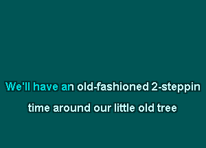 We'll have an old-fashioned 2-steppin

time around our little old tree