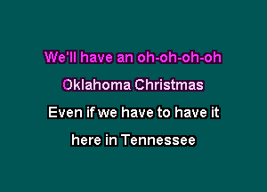 We'll have an oh-oh-oh-oh

Oklahoma Christmas

Even ifwe have to have it

here in Tennessee