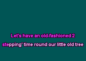 Let's have an old-fashioned 2

stepping' time round our little old tree