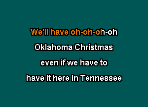 We'll have oh-oh-oh-oh
Oklahoma Christmas

even ifwe have to

have it here in Tennessee