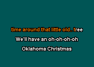 time around that little old.. tree

We'll have an oh-oh-oh-oh

Oklahoma Christmas