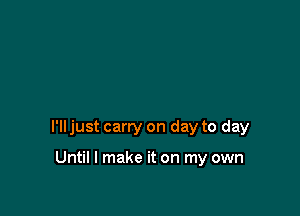 I'll just carry on day to day

Until I make it on my own