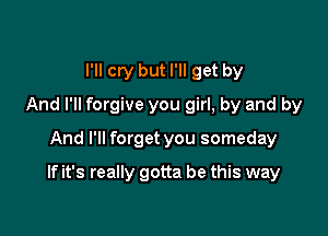 I'll cry but I'll get by
And I'll forgive you girl, by and by
And I'll forget you someday

If it's really gotta be this way