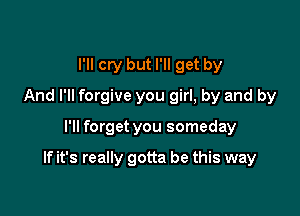 I'll cry but I'll get by
And I'll forgive you girl, by and by

I'll forget you someday

If it's really gotta be this way