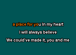 a place for you In my heart

Iwill always believe

We could've made it, you and me