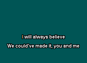 Iwill always believe

We could've made it, you and me