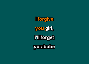 i forgive

you girl,

i'll forget

you babe