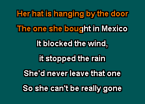 Her hat is hanging by the door
The one she bought in Mexico
It blocked the wind,
it stopped the rain

She'd never leave that one

So she can't be really gone I