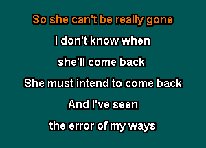 So she can't be really gone
ldon't know when
she'll come back
She must intend to come back

And I've seen

the error of my ways