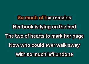 So much of her remains
Her book is lying on the bed
The two of hearts to mark her page
Now who could ever walk away

with so much left undone