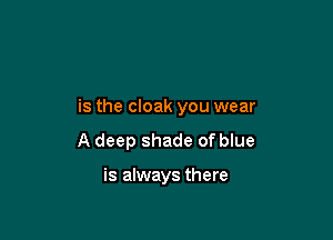 is the cloak you wear

A deep shade of blue

is always there