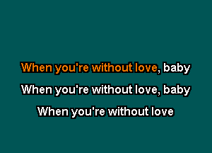 When you're without love, baby

When you're without love, baby

When you're without love