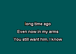 long time ago

Even now in my arms

You still want him, I know