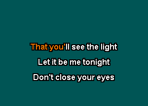 That you'll see the light
Let it be me tonight

Don't close your eyes