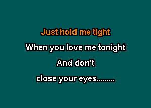 Just hold me tight

When you love me tonight

And don't

close your eyes .........