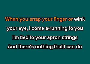 When you snap your finger or wink
your eye, I come a-running to you
I'm tied to your apron strings

And there's nothing that I can do