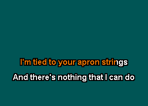 I'm tied to your apron strings

And there's nothing that I can do