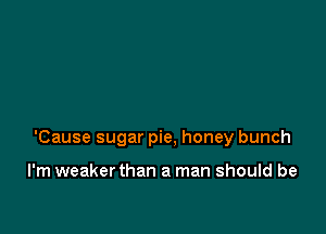 'Cause sugar pie, honey bunch

I'm weaker than a man should be