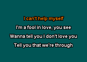 I can't help myself

I'm a fool in love, you see

Wanna tell you I don't love you

Tell you that we're through