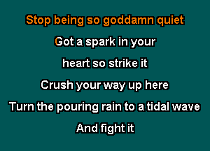 Stop being so goddamn quiet
Got a spark in your
heart so strike it
Crush your way up here
Turn the pouring rain to a tidal wave

And fight it