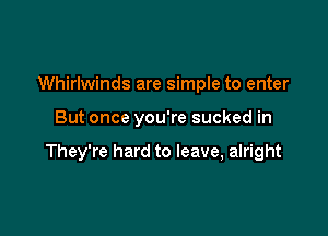 Whirlwinds are simple to enter

But once you're sucked in

They're hard to leave, alright