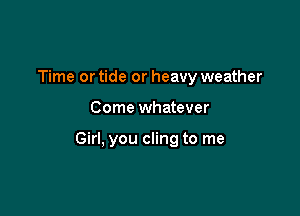 Time ortide or heavy weather

Come whatever

Girl, you cling to me