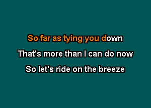 So far as tying you down

That's more than I can do now

So let's ride on the breeze