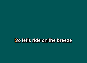 So let's ride on the breeze