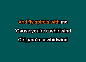 And fly spirals with me

'Cause you're a whirlwind

Girl, you're a whirlwind