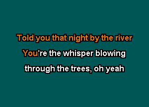 Told you that night by the river

You're the whisper blowing

through the trees, oh yeah