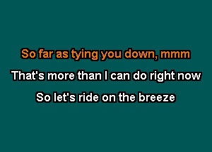 So far as tying you down, mmm

That's more than I can do right now

So let's ride on the breeze