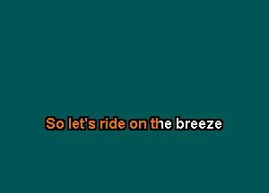 So let's ride on the breeze