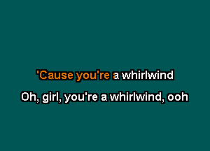 'Cause you're a whirlwind

Oh, girl, you're a whirlwind, ooh
