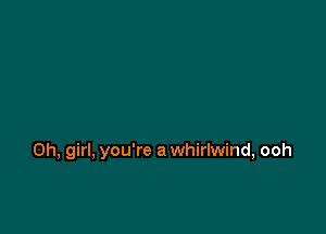 Oh, girl, you're a whirlwind, ooh