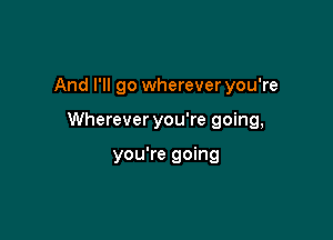 And I'll go whereveryou're

Wherever you're going,

you're going