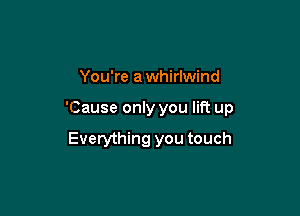 You're awhirlwind

'Cause only you lift up

Everything you touch