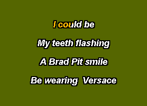 I couid be

My teeth fiashing

A Brad Pit smile

Be wean'ng Versace