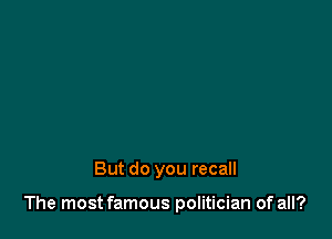 But do you recall

The most famous politician of all?