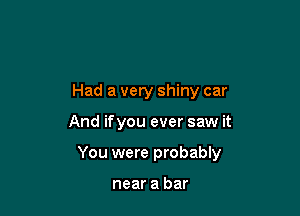 Had a very shiny car

And ifyou ever saw it

You were probably

near a bar