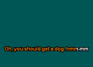 Oh, you should get a dog. hmm-mm