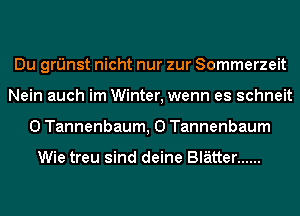 Du ng'Jnst nicht nur zur Sommerzeit
Nein auch im Winter, wenn es schneit
0 Tannenbaum, 0 Tannenbaum

Wie treu sind deine Blatter ......